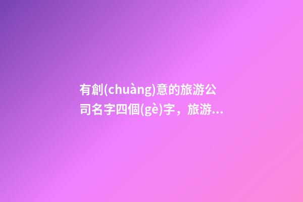有創(chuàng)意的旅游公司名字四個(gè)字，旅游公司起名注意事項(xiàng)？